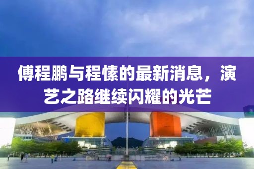 傅程鵬與程愫的最新消息，演藝之路繼續(xù)閃耀的光芒