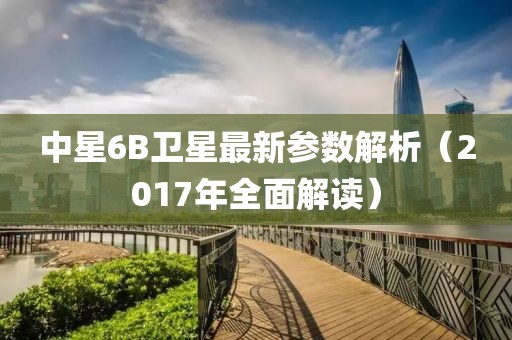 中星6B衛(wèi)星最新參數解析（2017年全面解讀）
