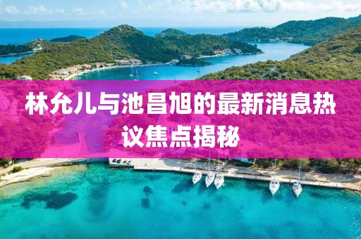 林允兒與池昌旭的最新消息熱議焦點揭秘