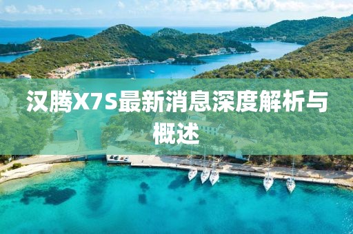 漢騰X7S最新消息深度解析與概述