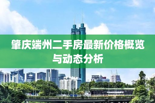 肇慶端州二手房最新價格概覽與動態(tài)分析