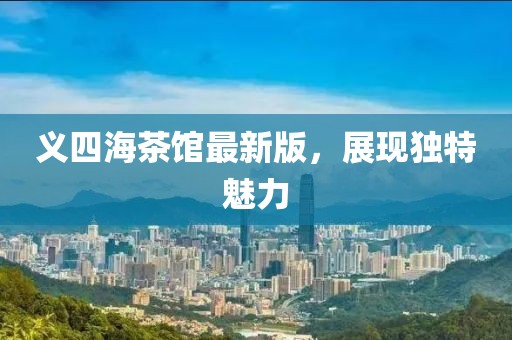 義四海茶館最新版，展現(xiàn)獨(dú)特魅力