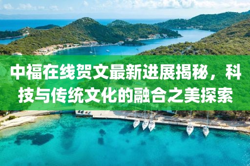 中福在線賀文最新進(jìn)展揭秘，科技與傳統(tǒng)文化的融合之美探索