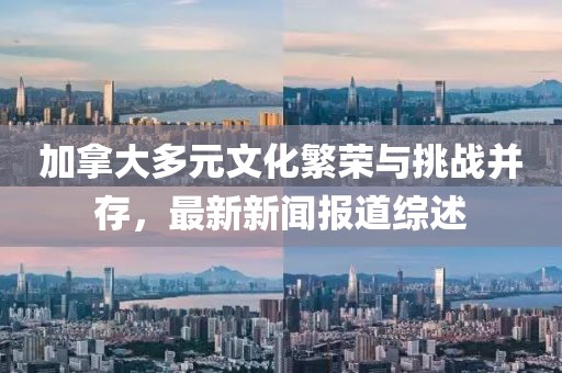 加拿大多元文化繁榮與挑戰(zhàn)并存，最新新聞報(bào)道綜述