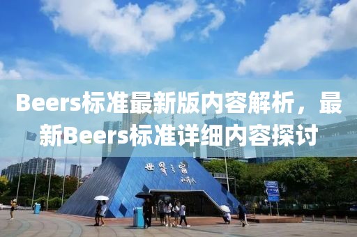 Beers標(biāo)準(zhǔn)最新版內(nèi)容解析，最新Beers標(biāo)準(zhǔn)詳細(xì)內(nèi)容探討