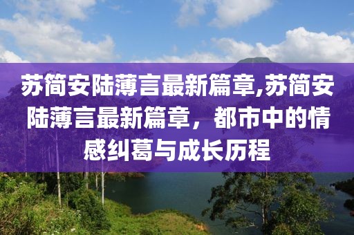 蘇簡(jiǎn)安陸薄言最新篇章,蘇簡(jiǎn)安陸薄言最新篇章，都市中的情感糾葛與成長(zhǎng)歷程