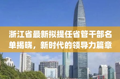 浙江省最新擬提任省管干部名單揭曉，新時(shí)代的領(lǐng)導(dǎo)力篇章