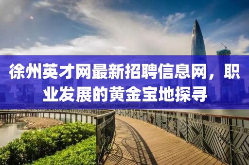 徐州英才網(wǎng)最新招聘信息網(wǎng)，職業(yè)發(fā)展的黃金寶地探尋