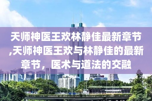 天師神醫(yī)王歡林靜佳最新章節(jié),天師神醫(yī)王歡與林靜佳的最新章節(jié)，醫(yī)術(shù)與道法的交融