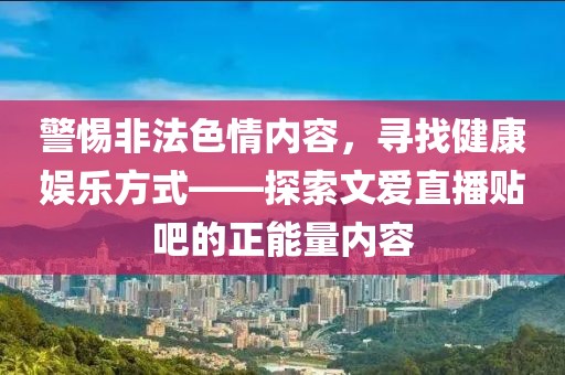 警惕非法色情內(nèi)容，尋找健康娛樂方式——探索文愛直播貼吧的正能量內(nèi)容