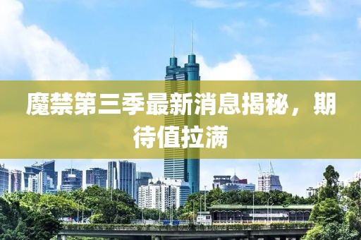 魔禁第三季最新消息揭秘，期待值拉滿