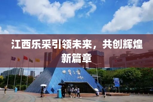 江西樂采引領(lǐng)未來，共創(chuàng)輝煌新篇章