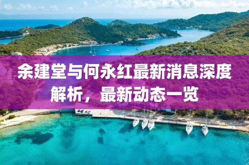 余建堂與何永紅最新消息深度解析，最新動態(tài)一覽