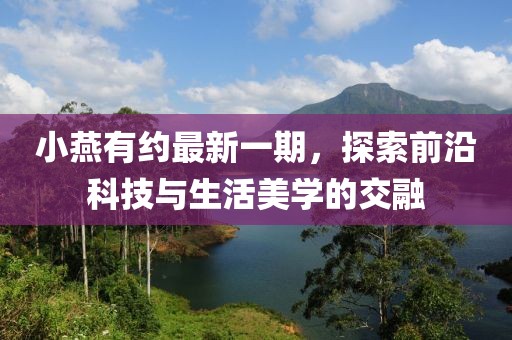 小燕有約最新一期，探索前沿科技與生活美學(xué)的交融