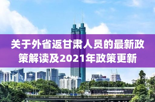 關于外省返甘肅人員的最新政策解讀及2021年政策更新