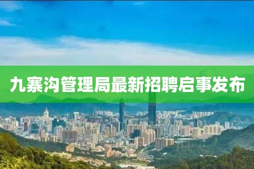 九寨溝管理局最新招聘啟事發(fā)布