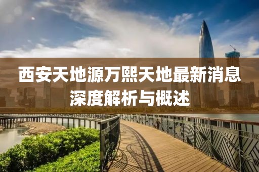 西安天地源萬熙天地最新消息深度解析與概述