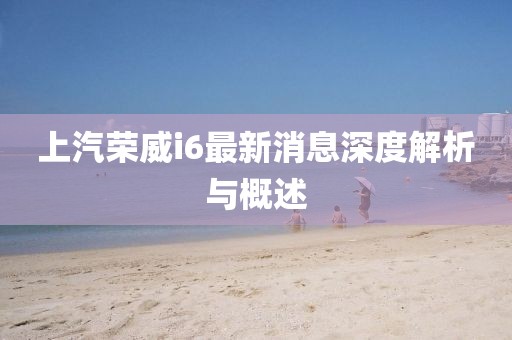 上汽榮威i6最新消息深度解析與概述