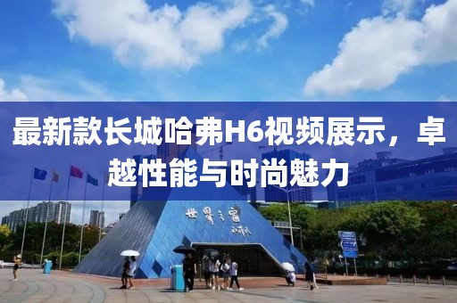 最新款長城哈弗H6視頻展示，卓越性能與時(shí)尚魅力