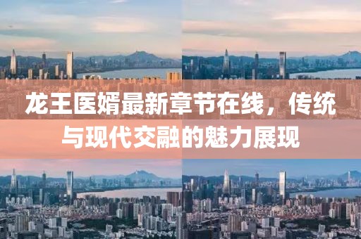 龍王醫(yī)婿最新章節(jié)在線(xiàn)，傳統(tǒng)與現(xiàn)代交融的魅力展現(xiàn)