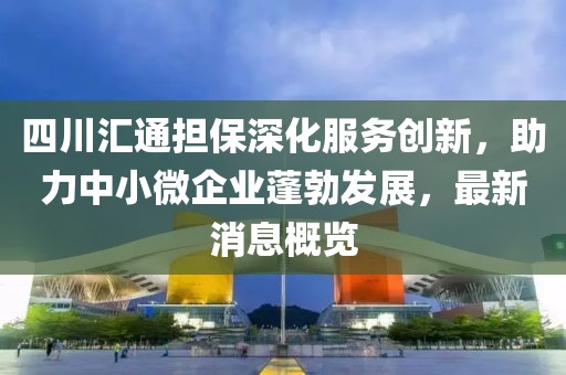 四川匯通擔(dān)保深化服務(wù)創(chuàng)新，助力中小微企業(yè)蓬勃發(fā)展，最新消息概覽
