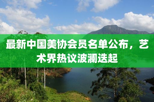 最新中國美協(xié)會員名單公布，藝術(shù)界熱議波瀾迭起