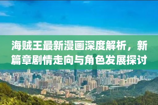 海賊王最新漫畫(huà)深度解析，新篇章劇情走向與角色發(fā)展探討