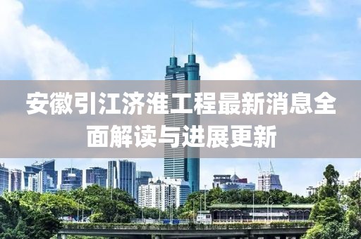 安徽引江濟(jì)淮工程最新消息全面解讀與進(jìn)展更新