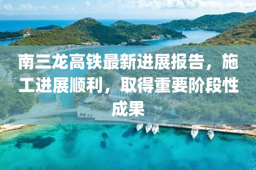 南三龍高鐵最新進(jìn)展報(bào)告，施工進(jìn)展順利，取得重要階段性成果