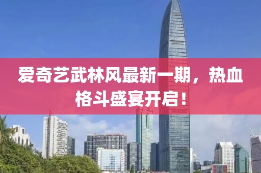 愛奇藝武林風(fēng)最新一期，熱血格斗盛宴開啟！