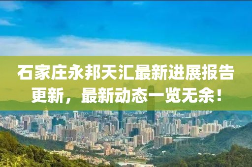石家莊永邦天匯最新進(jìn)展報(bào)告更新，最新動(dòng)態(tài)一覽無(wú)余！