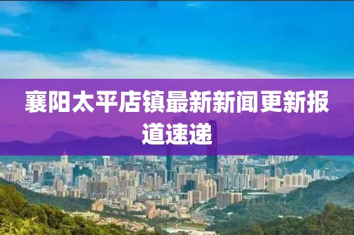襄陽(yáng)太平店鎮(zhèn)最新新聞更新報(bào)道速遞