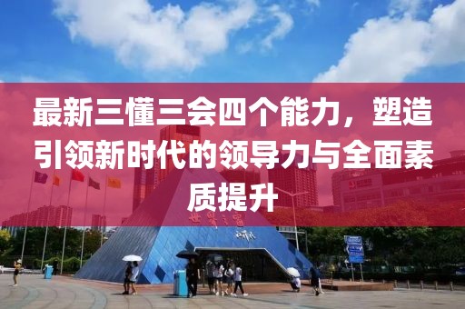 最新三懂三會(huì)四個(gè)能力，塑造引領(lǐng)新時(shí)代的領(lǐng)導(dǎo)力與全面素質(zhì)提升