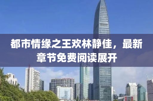 都市情緣之王歡林靜佳，最新章節(jié)免費(fèi)閱讀展開