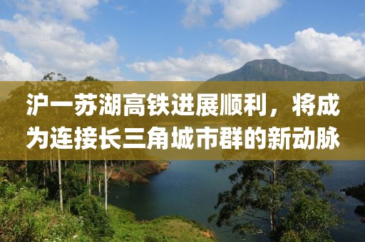 滬一蘇湖高鐵進展順利，將成為連接長三角城市群的新動脈