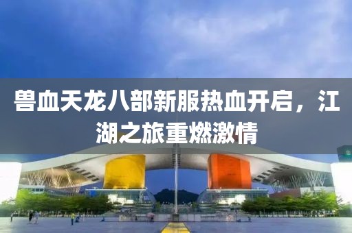 獸血天龍八部新服熱血開啟，江湖之旅重燃激情