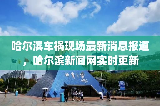 哈爾濱車禍現(xiàn)場(chǎng)最新消息報(bào)道，哈爾濱新聞網(wǎng)實(shí)時(shí)更新