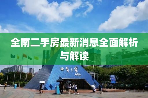 全南二手房最新消息全面解析與解讀