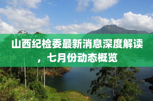 山西紀(jì)檢委最新消息深度解讀，七月份動態(tài)概覽
