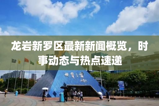 龍巖新羅區(qū)最新新聞概覽，時事動態(tài)與熱點速遞