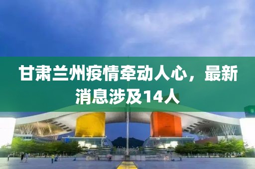 甘肅蘭州疫情牽動人心，最新消息涉及14人