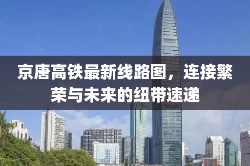 京唐高鐵最新線路圖，連接繁榮與未來(lái)的紐帶速遞