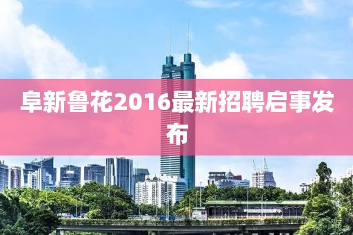 阜新魯花2016最新招聘啟事發(fā)布