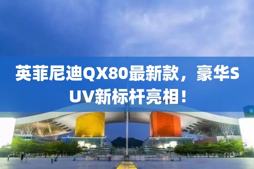 英菲尼迪QX80最新款，豪華SUV新標(biāo)桿亮相！