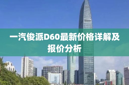一汽俊派D60最新價(jià)格詳解及報(bào)價(jià)分析