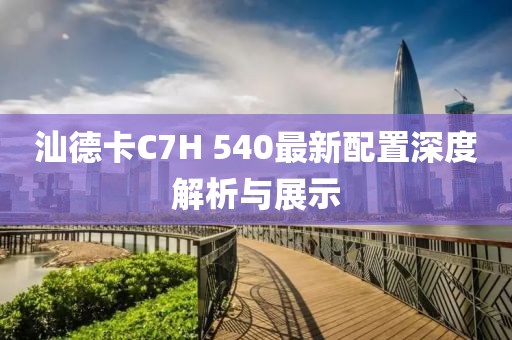 汕德卡C7H 540最新配置深度解析與展示