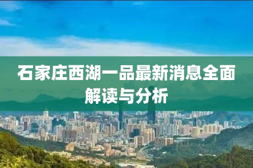 石家莊西湖一品最新消息全面解讀與分析