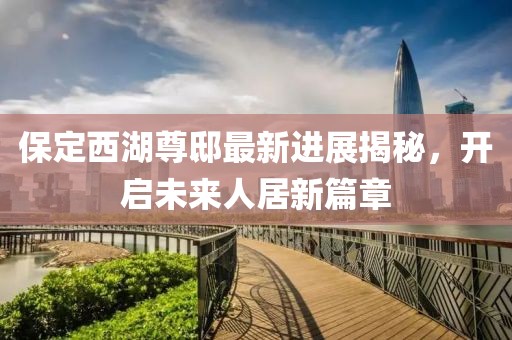 保定西湖尊邸最新進展揭秘，開啟未來人居新篇章