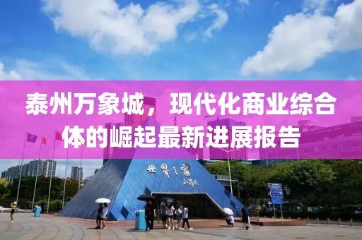 泰州萬象城，現(xiàn)代化商業(yè)綜合體的崛起最新進展報告