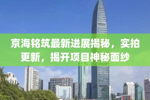 京海銘筑最新進(jìn)展揭秘，實(shí)拍更新，揭開項目神秘面紗